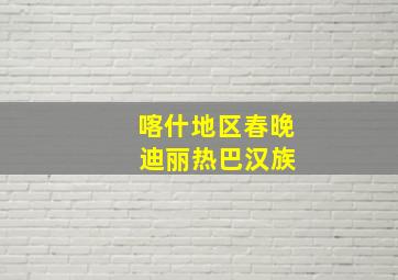 喀什地区春晚 迪丽热巴汉族